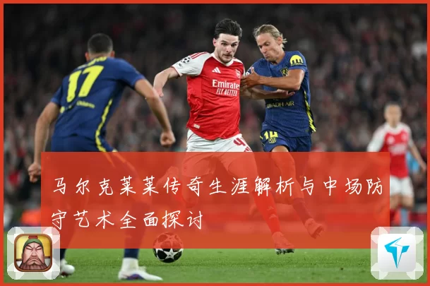 马尔克莱莱传奇生涯解析与中场防守艺术全面探讨